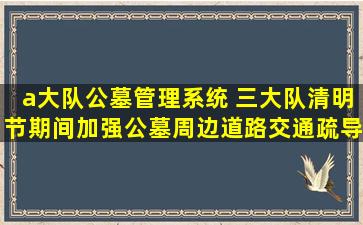 a大队公墓管理系统 三大队清明节期间加强公墓周边道路交通疏导工作